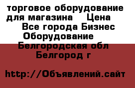 торговое оборудование для магазина  › Цена ­ 100 - Все города Бизнес » Оборудование   . Белгородская обл.,Белгород г.